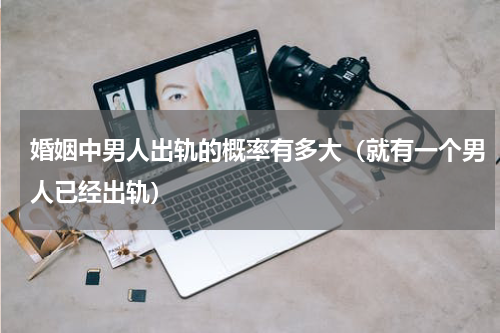 婚姻中男人出轨的概率有多大（就有一个男人已经出轨）