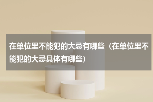 在单位里不能犯的大忌有哪些（在单位里不能犯的大忌具体有哪些）