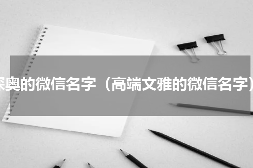 深奥的微信名字（高端文雅的微信名字）