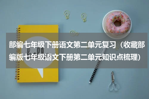 部编七年级下册语文第二单元复习（收藏部编版七年级语文下册第二单元知识点梳理）