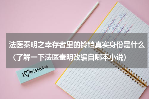 法医秦明之幸存者里的铃铛真实身份是什么（了解一下法医秦明改编自哪本小说）
