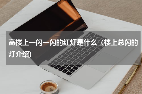 高楼上一闪一闪的红灯是什么（楼上总闪的灯介绍）