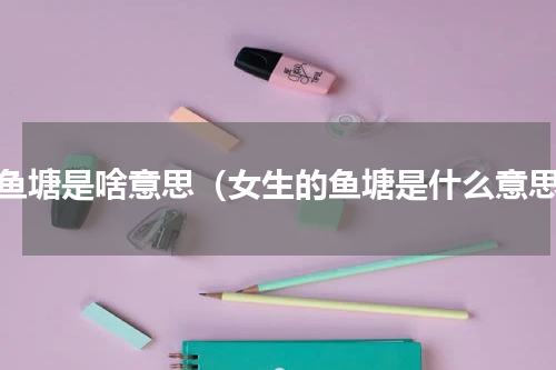 有鱼塘是啥意思（女生的鱼塘是什么意思）
