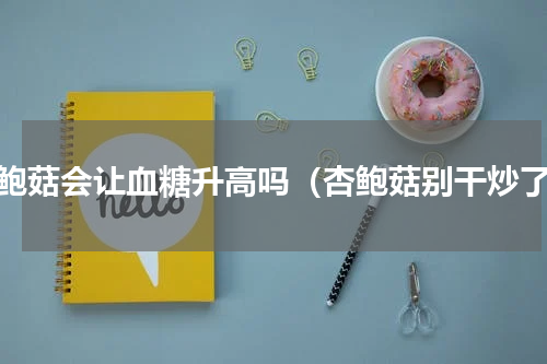 杏鲍菇会让血糖升高吗（杏鲍菇别干炒了）