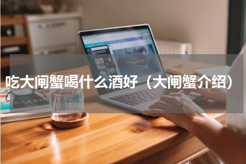 吃大闸蟹喝什么酒好（大闸蟹介绍）