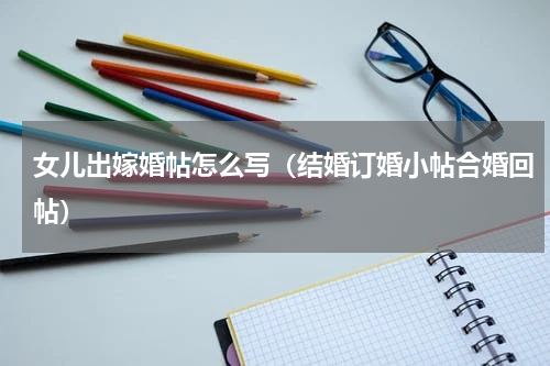 女儿出嫁婚帖怎么写（结婚订婚小帖合婚回帖）