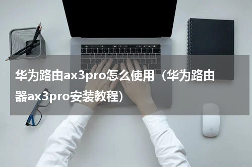 华为路由ax3pro怎么使用（华为路由器ax3pro安装教程）