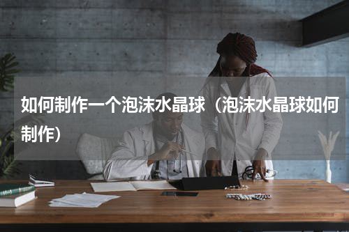 如何制作一个泡沫水晶球（泡沫水晶球如何制作）