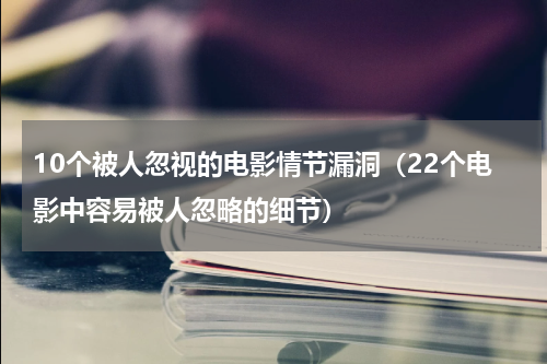 10个被人忽视的电影情节漏洞（22个电影中容易被人忽略的细节）