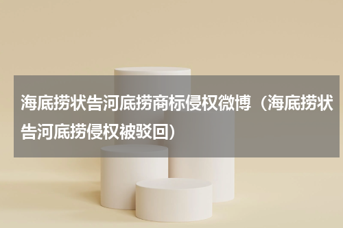 海底捞状告河底捞商标侵权微博（海底捞状告河底捞侵权被驳回）
