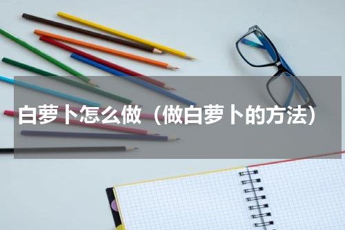 白萝卜怎么做（做白萝卜的方法）