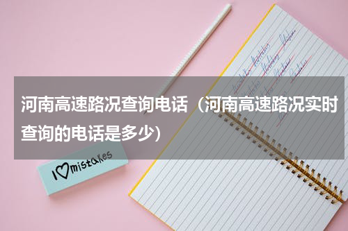 河南高速路况查询电话（河南高速路况实时查询的电话是多少）