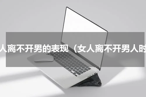 女人离不开男的表现（女人离不开男人时）