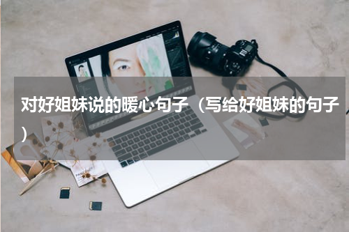 对好姐妹说的暖心句子（写给好姐妹的句子）