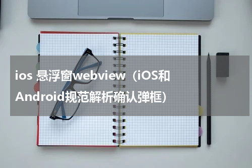 ios 悬浮窗webview（iOS和Android规范解析确认弹框）
