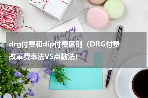 drg付费和dip付费区别（DRG付费改革费率法VS点数法）