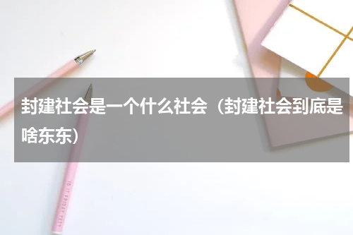 封建社会是一个什么社会（封建社会到底是啥东东）