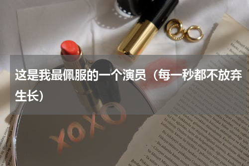 这是我最佩服的一个演员（每一秒都不放弃生长）