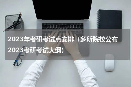 2023年考研考试点安排（多所院校公布2023考研考试大纲）