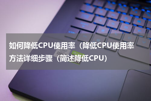 如何降低CPU使用率（降低CPU使用率方法详细步骤（简述降低CPU）