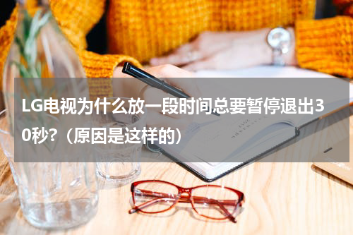 LG电视为什么放一段时间总要暂停退出30秒?（原因是这样的）