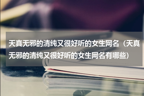 天真无邪的清纯又很好听的女生网名（天真无邪的清纯又很好听的女生网名有哪些）