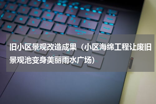旧小区景观改造成果（小区海绵工程让废旧景观池变身美丽雨水广场）