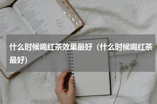 什么时候喝红茶效果最好（什么时候喝红茶最好）