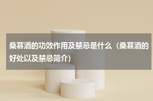 桑葚酒的功效作用及禁忌是什么（桑葚酒的好处以及禁忌简介）
