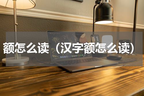 额怎么读（汉字额怎么读）