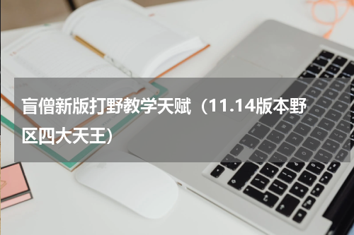盲僧新版打野教学天赋（11.14版本野区四大天王）