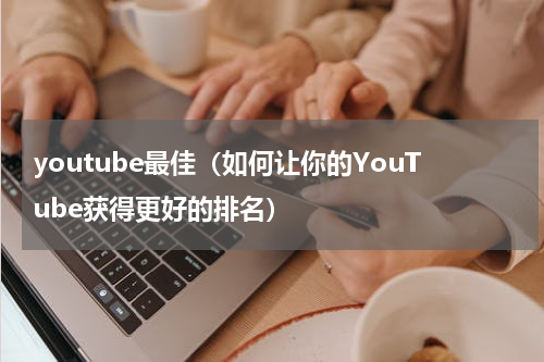 youtube最佳（如何让你的YouTube获得更好的排名）