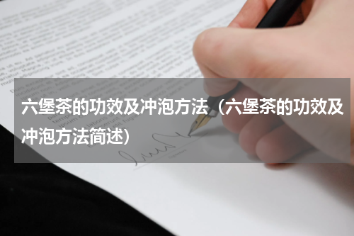 六堡茶的功效及冲泡方法（六堡茶的功效及冲泡方法简述）