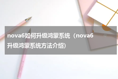 nova6如何升级鸿蒙系统（nova6升级鸿蒙系统方法介绍）