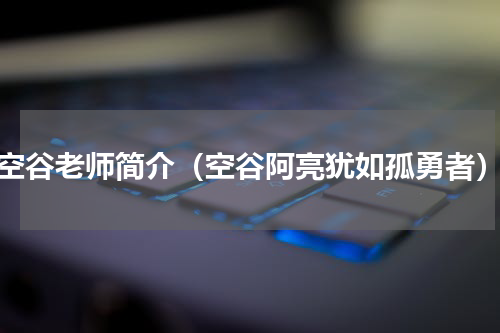 空谷老师简介（空谷阿亮犹如孤勇者）