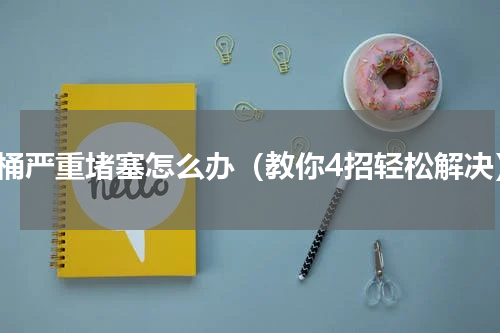 马桶严重堵塞怎么办（教你4招轻松解决）
