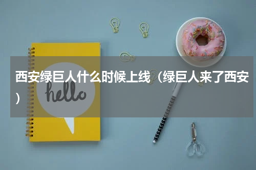 西安绿巨人什么时候上线（绿巨人来了西安）