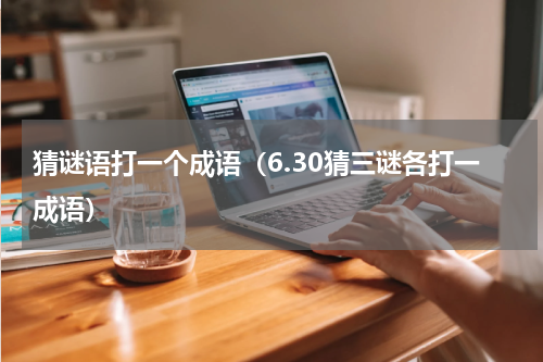 猜谜语打一个成语（6.30猜三谜各打一成语）
