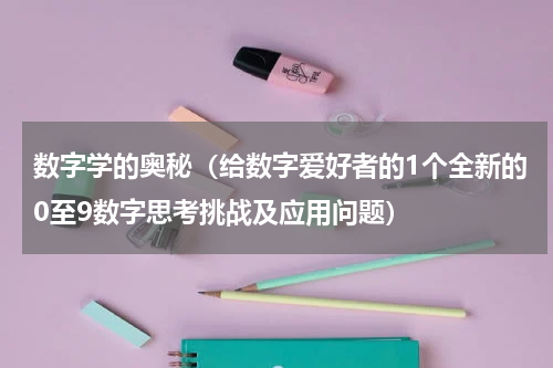 数字学的奥秘（给数字爱好者的1个全新的0至9数字思考挑战及应用问题）