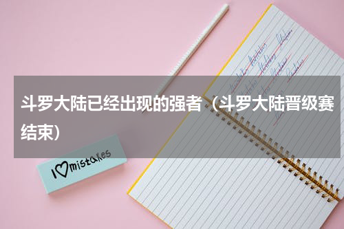 斗罗大陆已经出现的强者（斗罗大陆晋级赛结束）