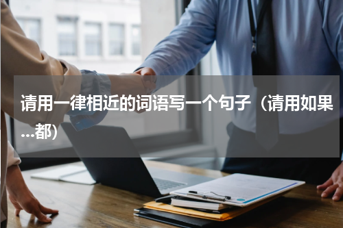 请用一律相近的词语写一个句子（请用如果...都）