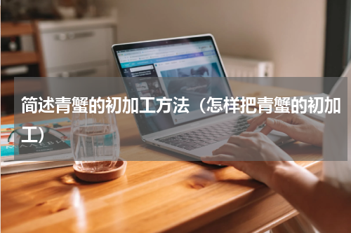 简述青蟹的初加工方法（怎样把青蟹的初加工）