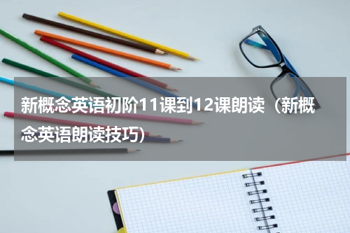 新概念英语初阶11课到12课朗读（新概念英语朗读技巧）