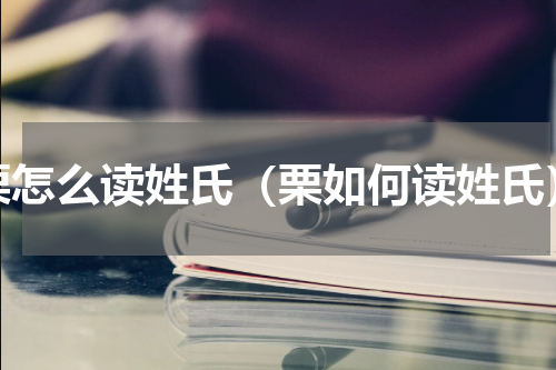 栗怎么读姓氏（栗如何读姓氏）