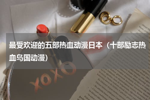 最受欢迎的五部热血动漫日本（十部励志热血岛国动漫）