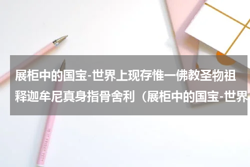 展柜中的国宝-世界上现存惟一佛教圣物祖释迦牟尼真身指骨舍利（展柜中的国宝-世界上现存惟一佛教圣物祖释迦牟尼真身指骨舍利）