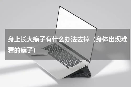 身上长大瘊子有什么办法去掉（身体出现难看的瘊子）
