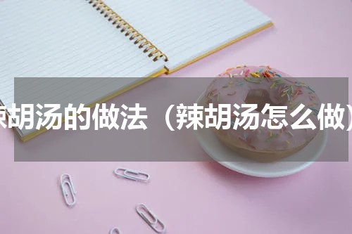 辣胡汤的做法（辣胡汤怎么做）