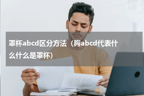 罩杯abcd区分方法（胸abcd代表什么什么是罩杯）