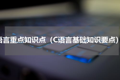 c语言重点知识点（C语言基础知识要点）